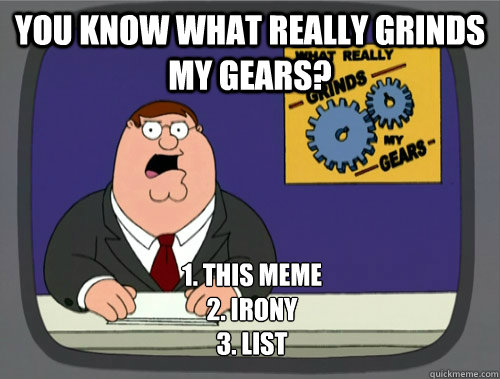 you know what really grinds my gears? 1. This meme
2. Irony
3. List  Grinds my gears