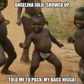 Angelina jolie  showed up TOLD ME TO PACK  MY BAGS NIGGA!  Its friday niggas