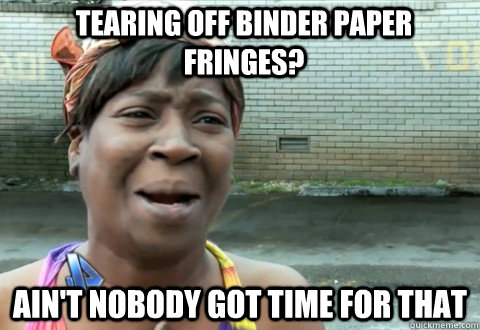 tearing off binder paper fringes? Ain't Nobody Got Time for that  aintnobody