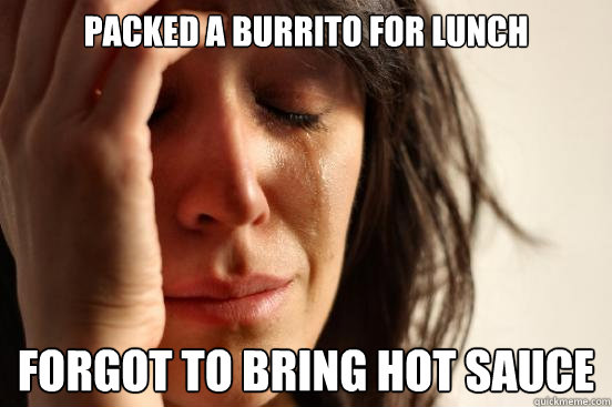 Packed a burrito for lunch Forgot to bring hot sauce  First World Problems