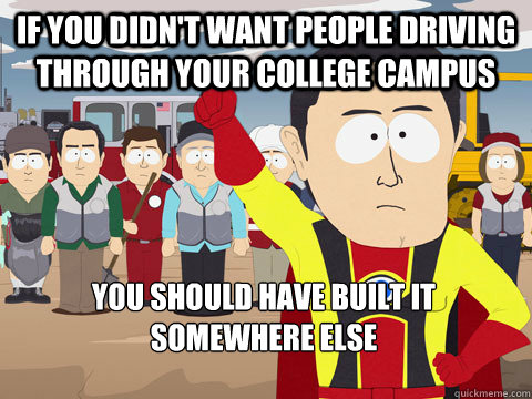 If you didn't want people driving through your college campus you should have built it somewhere else - If you didn't want people driving through your college campus you should have built it somewhere else  Captain Hindsight