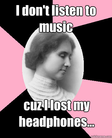 I don't listen to music cuz I lost my headphones...  Helen Keller