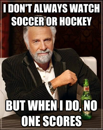 I don't always watch soccer or hockey but when i do, no one scores  - I don't always watch soccer or hockey but when i do, no one scores   The Most Interesting Man In The World
