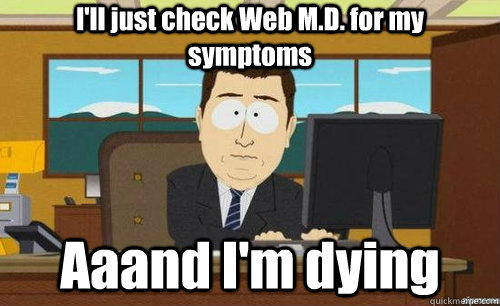 I'll just check Web M.D. for my symptoms Aaand I'm dying - I'll just check Web M.D. for my symptoms Aaand I'm dying  anditsgone