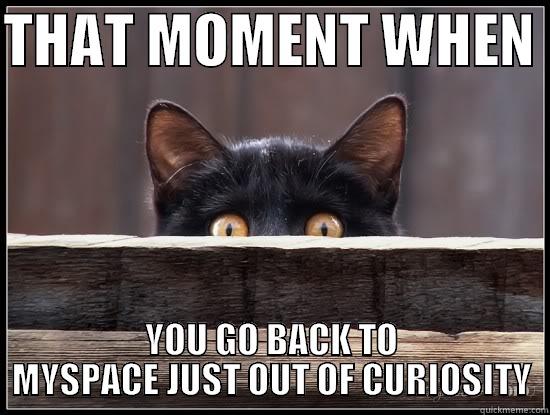 MySpace Curiosity - THAT MOMENT WHEN  YOU GO BACK TO MYSPACE JUST OUT OF CURIOSITY Misc