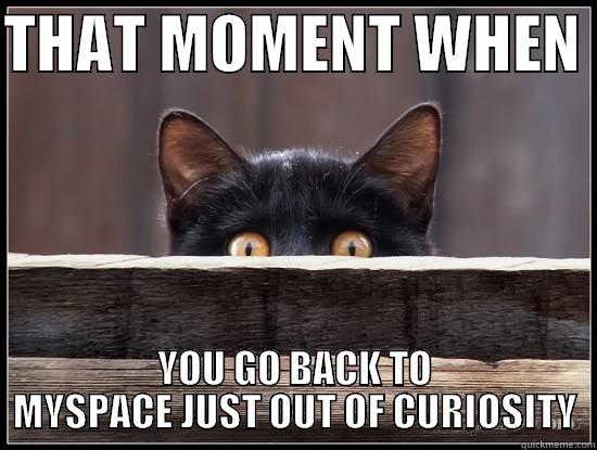 THAT MOMENT WHEN  YOU GO BACK TO MYSPACE JUST OUT OF CURIOSITY Misc