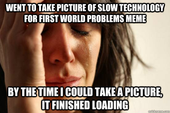 Went to take picture of slow technology for first world problems meme  By the time I could take a picture, it finished loading  First World Problems