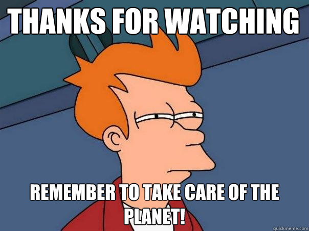 Thanks for watching  remember to take care of the planet! - Thanks for watching  remember to take care of the planet!  Futurama Fry