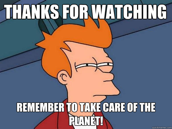 Thanks for watching  remember to take care of the planet!  Futurama Fry