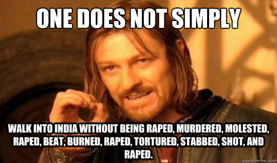 One Does Not Simply walk into india without being raped, murdered, molested, raped, beat, burned, raped, tortured, stabbed, shot, and raped.   Boromir