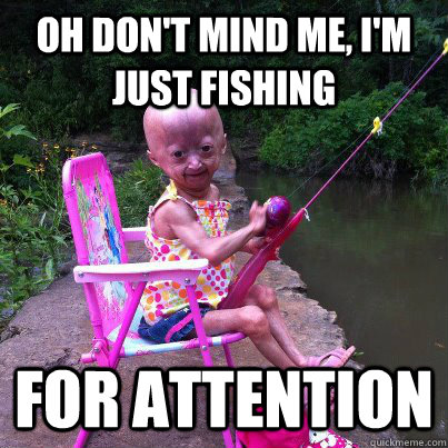 Oh don't mind me, I'm just fishing  for attention  