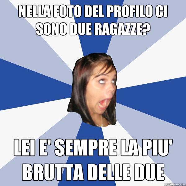 nella foto del profilo ci sono due ragazze? lei e' sempre la piu' brutta delle due  Annoying Facebook Girl