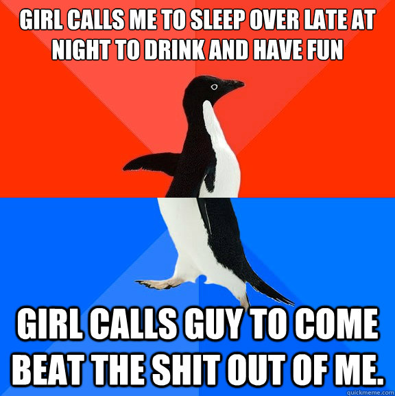Girl calls me to sleep over late at night to drink and have fun girl calls guy to come beat the shit out of me.  Socially Awesome Awkward Penguin