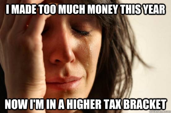 i made too much money this year now i'm in a higher tax bracket  First World Problems
