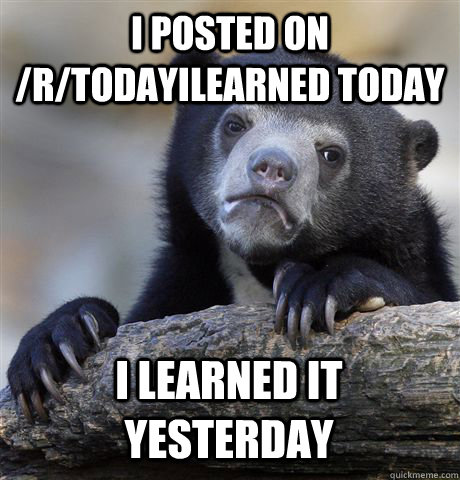 I POSTED ON /R/TODAYILEARNED TODAY I LEARNED IT YESTERDAY  Confession Bear
