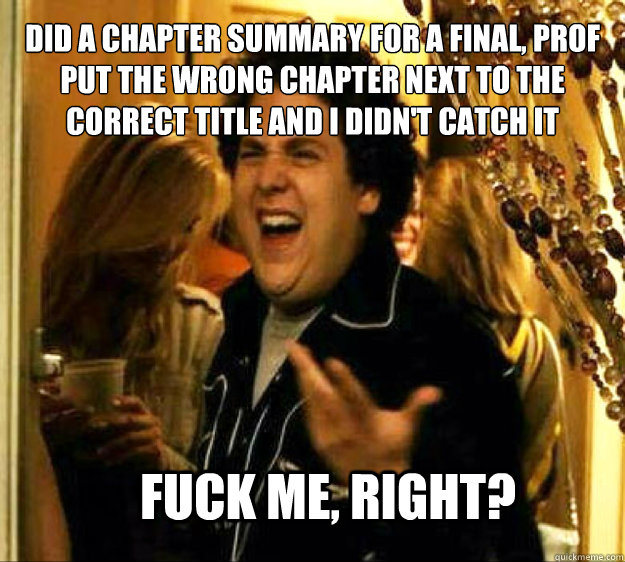 Did a chapter summary for a final, prof put the wrong chapter next to the correct title and I didn't catch it FUCK ME, RIGHT?  Seth from Superbad