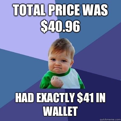 Total price was $40.96 Had exactly $41 in wallet - Total price was $40.96 Had exactly $41 in wallet  Success Kid
