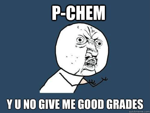 P-chem y u no give me good grades  Y U No