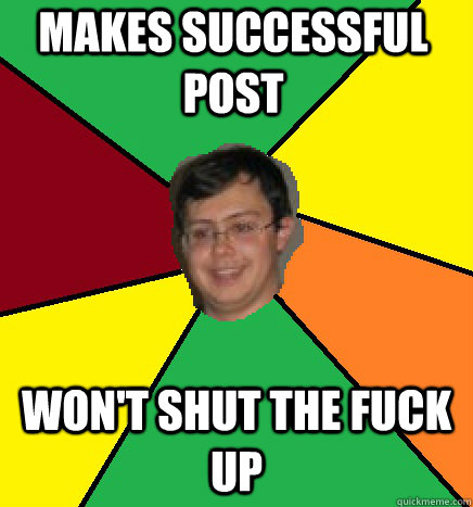 Makes successful post  Won't shut the fuck up   