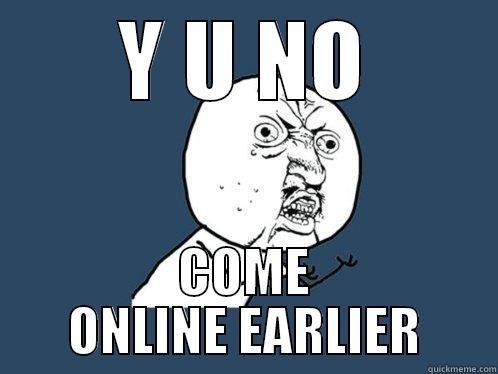 Y U NO COME ONLINE EARLIER Y U No