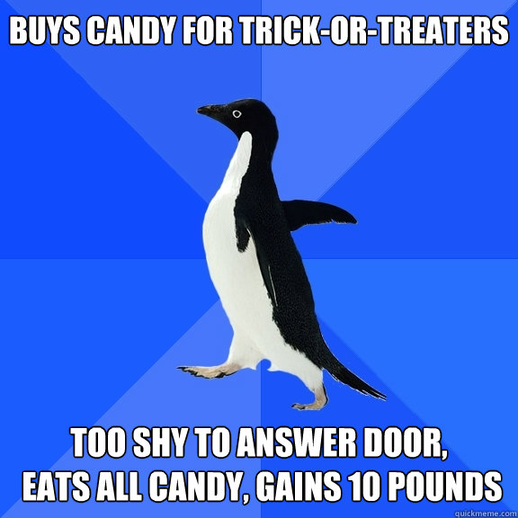 buys candy for trick-or-treaters too shy to answer door,
 eats all candy, gains 10 pounds  Socially Awkward Penguin