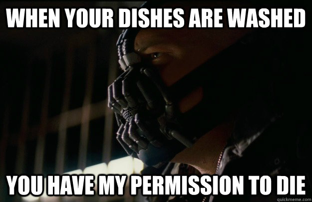 when your dishes are washed you have my permission to die  