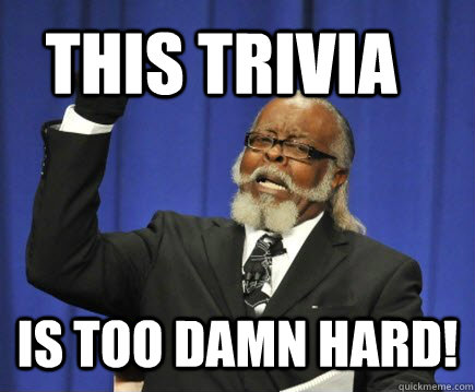 This trivia is too damn hard!  Too Damn High