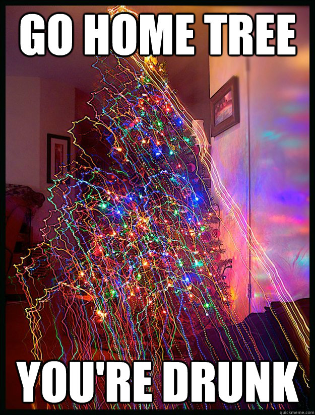 Go home tree You're drunk  
