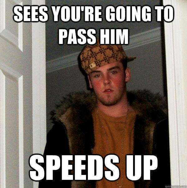 sees you're going to pass him speeds up - sees you're going to pass him speeds up  Scumbag Steve