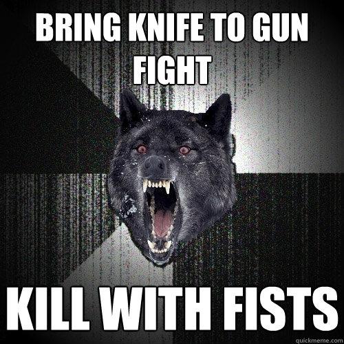 BRING KNIFE TO GUN FIGHT KILL WITH FISTS  Insanity Wolf