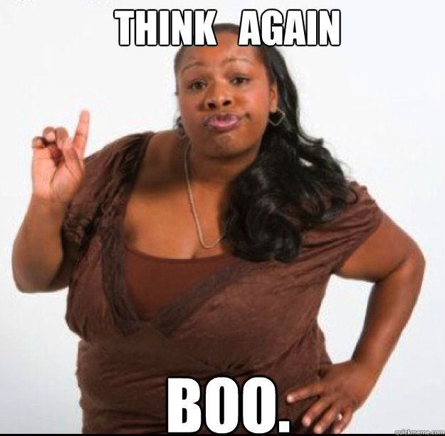 THINK   AGAIN BOO. - THINK   AGAIN BOO.  Oh Hell No Shaniqua!