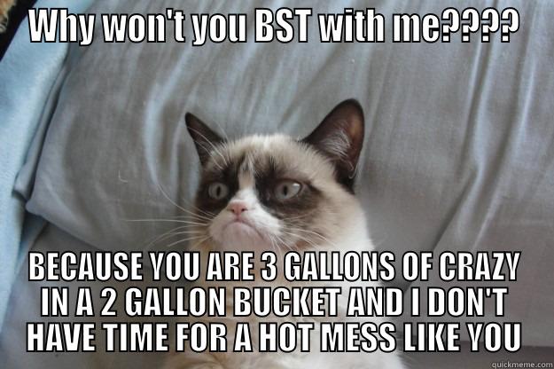 WHY WON'T YOU BST WITH ME???? BECAUSE YOU ARE 3 GALLONS OF CRAZY IN A 2 GALLON BUCKET AND I DON'T HAVE TIME FOR A HOT MESS LIKE YOU Grumpy Cat