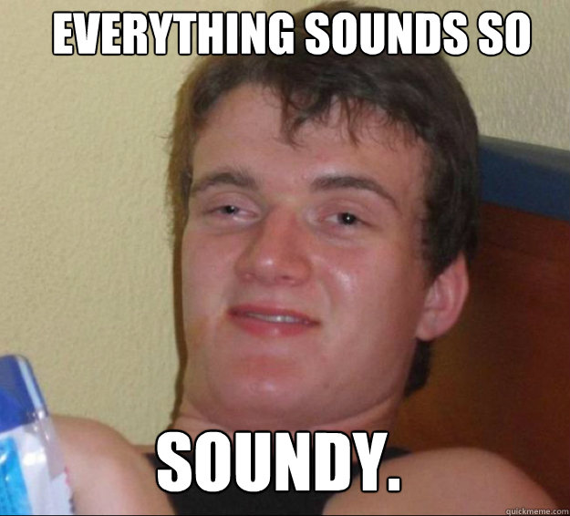 Everything sounds so soundy.  10guy
