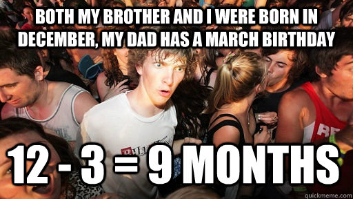both my Brother and I were born in December, my dad has a march birthday 12 - 3 = 9 months - both my Brother and I were born in December, my dad has a march birthday 12 - 3 = 9 months  Sudden Clarity Clarence