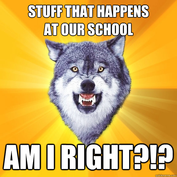 Stuff that happens
at our school Am I right?!?  Courage Wolf