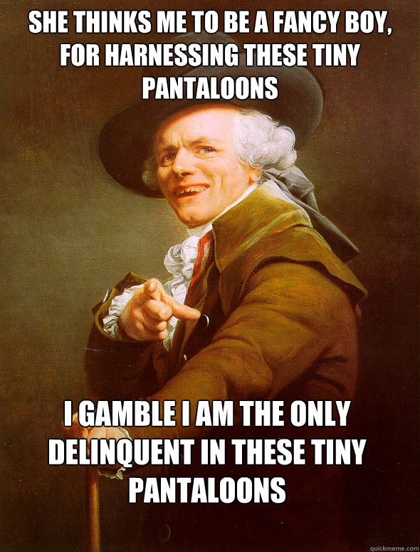 She thinks me to be a fancy boy, for harnessing these tiny pantaloons I gamble I am the only delinquent in these tiny pantaloons  Joseph Ducreux