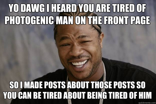 Yo dawg I heard you are tired of Photogenic man on the front page so i made posts about those posts so you can be tired about being tired of him  