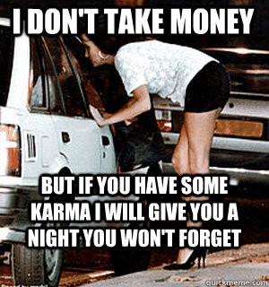 I don't take money But if you have some karma I will give you a night you won't forget  Karma Whore
