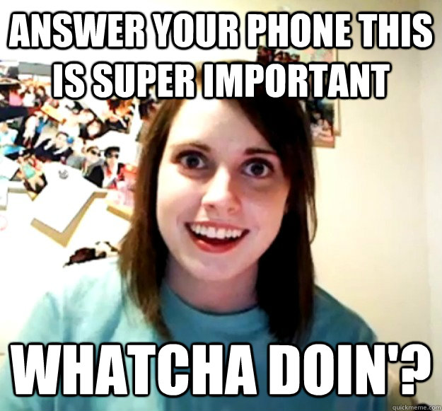 answer your phone this is super important Whatcha doin'?  Overly Attached Girlfriend