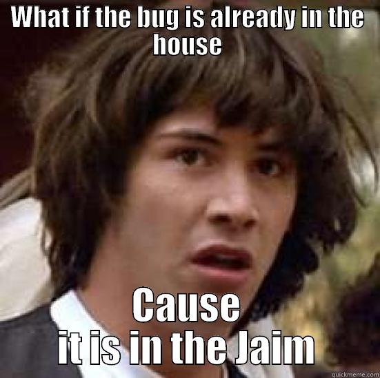 WHAT IF THE BUG IS ALREADY IN THE HOUSE CAUSE IT IS IN THE JAIM conspiracy keanu