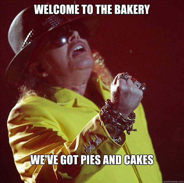 Welcome to the bakery we've got pies and cakes  Fat Axl