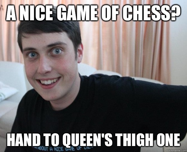 A nice game of chess? Hand to queen's thigh one - A nice game of chess? Hand to queen's thigh one  Overly obsessed boyfriend