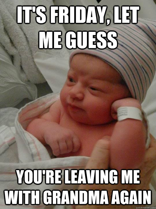 It's Friday, Let me Guess You're leaving me with grandma again  