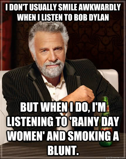 I don't usually smile awkwardly when I listen to Bob Dylan but when I do, I'm listening to 'Rainy Day Women' and smoking a blunt.  The Most Interesting Man In The World