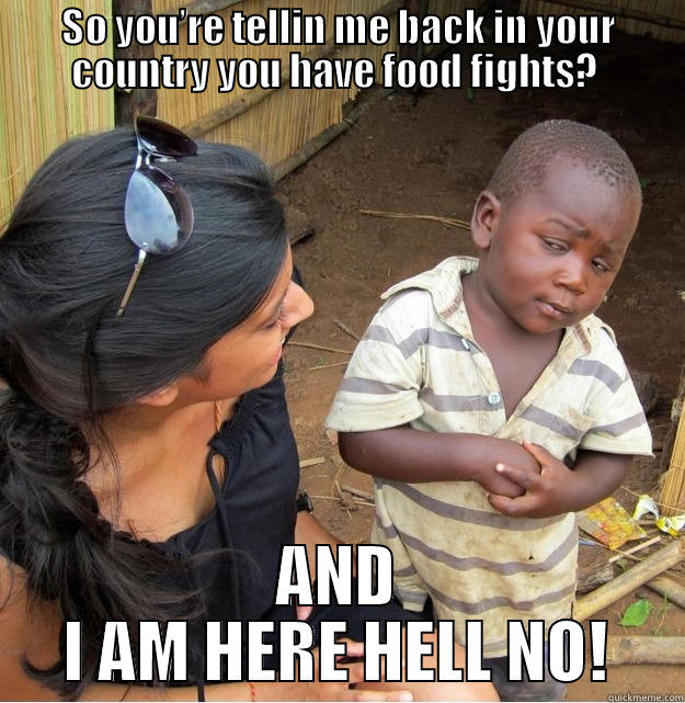 SO YOU’RE TELLIN ME BACK IN YOUR COUNTRY YOU HAVE FOOD FIGHTS?  AND I AM HERE HELL NO! Skeptical Third World Kid
