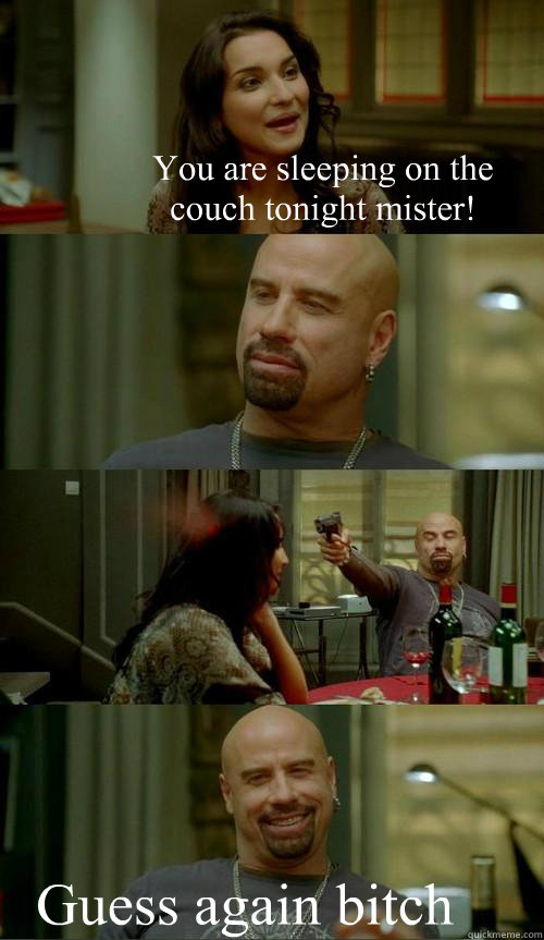 You are sleeping on the couch tonight mister! Guess again bitch  Skinhead John