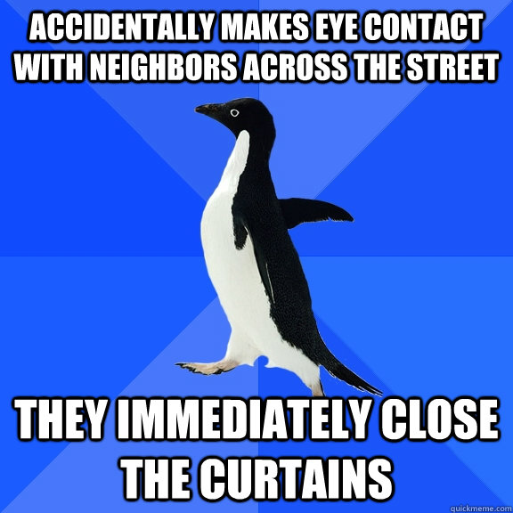 accidentally makes eye contact with neighbors across the street they immediately close the curtains  Socially Awkward Penguin