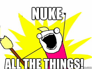 NUKE ALL THE THINGS!  All The Things
