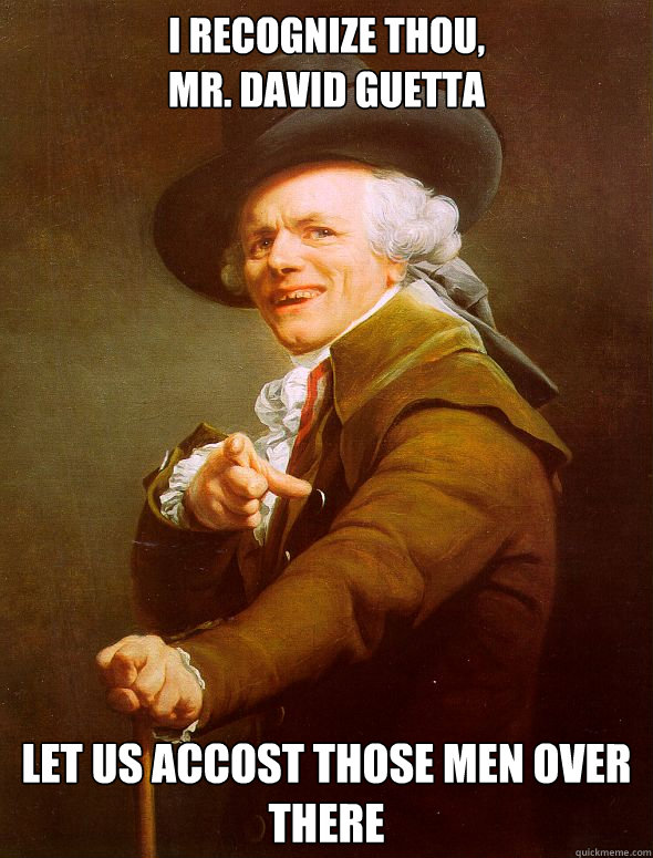I recognize thou,
Mr. David Guetta let us accost those men over there  Joseph Ducreux