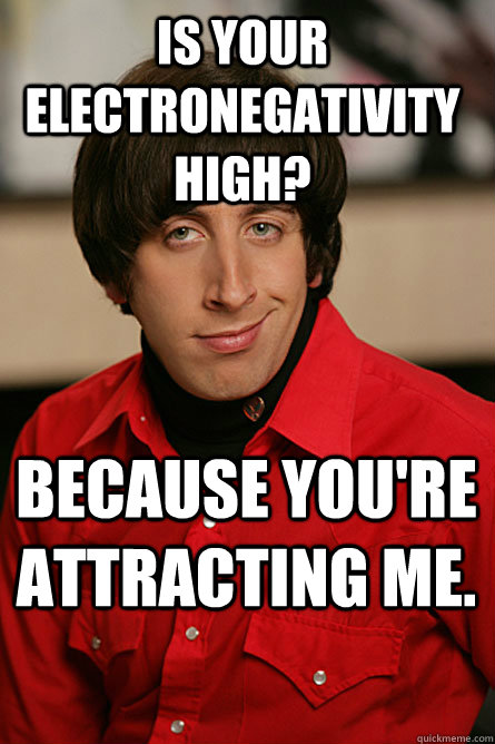 Is your electronegativity high? Because you're attracting me. - Is your electronegativity high? Because you're attracting me.  Pickup Line Scientist